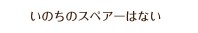 いのちのスペアーはない