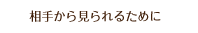 相手から見られるために