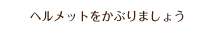 ヘルメットをかぶりましょう