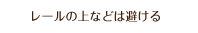 レールの上などは避ける