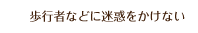 歩行者などに迷惑をかけない