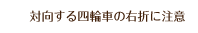 対向する四輪車の右折に注意