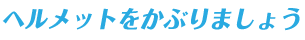 ヘルメットをかぶりましょう