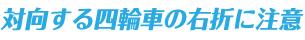 対向する四輪車の右折に注意