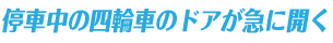 停車中の四輪車のドアが急に開く