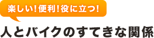 楽しい！便利！役に立つ！人とバイクのすてきな関係